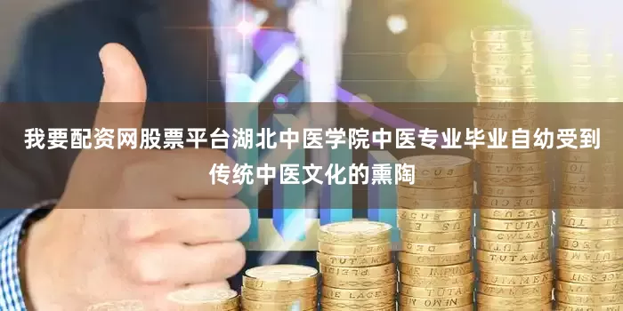 我要配资网股票平台湖北中医学院中医专业毕业自幼受到传统中医文化的熏陶