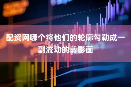 配资网哪个将他们的轮廓勾勒成一副流动的剪影画