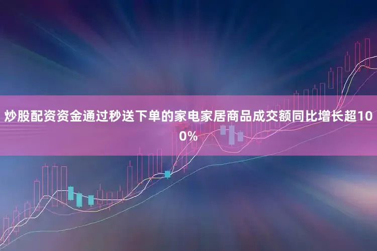 炒股配资资金通过秒送下单的家电家居商品成交额同比增长超100%
