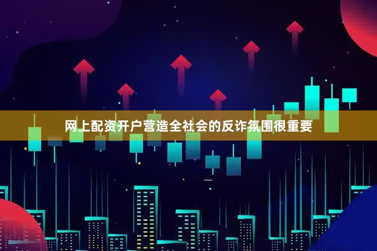 网上配资开户营造全社会的反诈氛围很重要