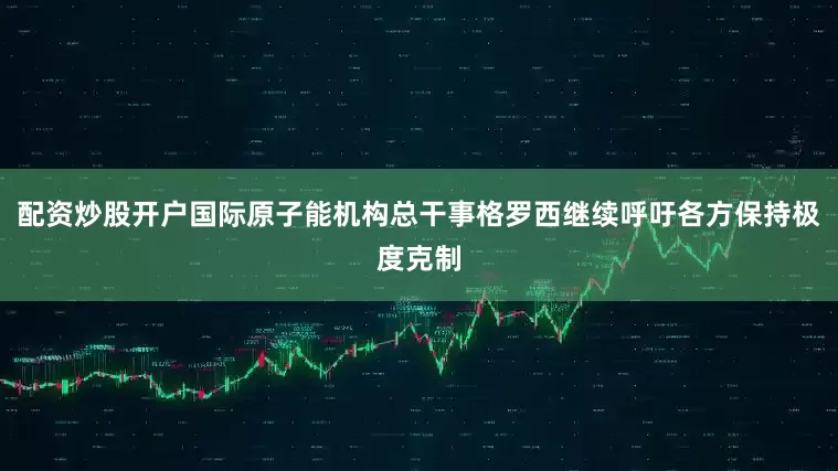 配资炒股开户国际原子能机构总干事格罗西继续呼吁各方保持极度克制