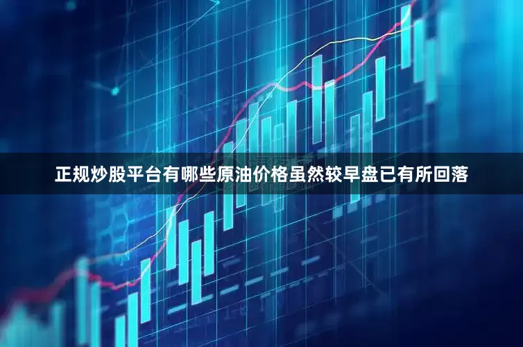 正规炒股平台有哪些原油价格虽然较早盘已有所回落