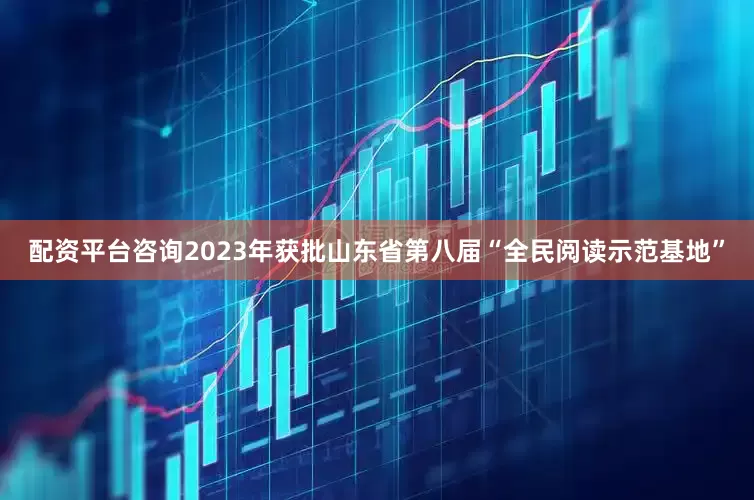 配资平台咨询2023年获批山东省第八届“全民阅读示范基地”