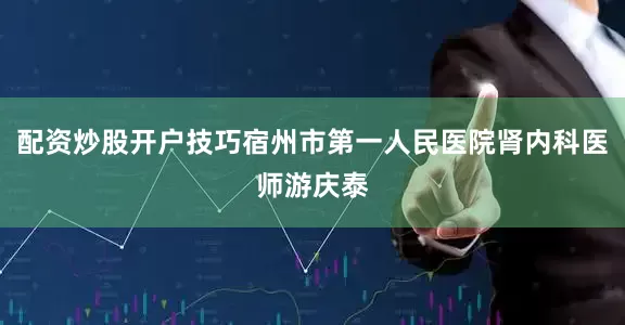 配资炒股开户技巧宿州市第一人民医院肾内科医师游庆泰