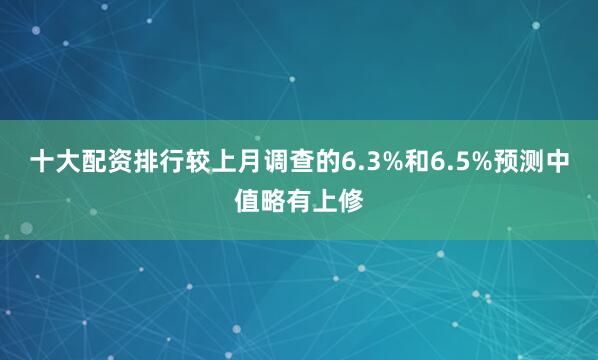 十大配资排行较上月调查的6.3%和6.5%预测中值略有上修
