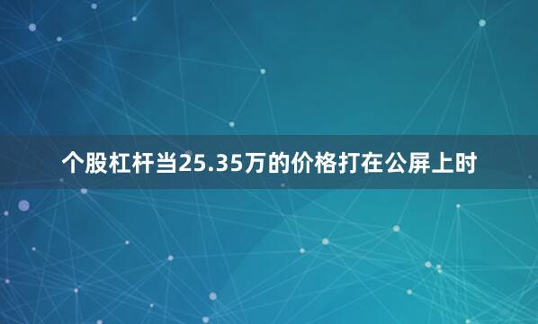 个股杠杆当25.35万的价格打在公屏上时