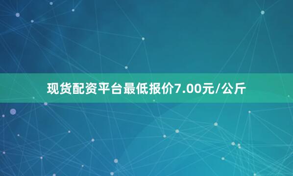 现货配资平台最低报价7.00元/公斤
