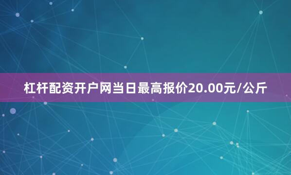 杠杆配资开户网当日最高报价20.00元/公斤