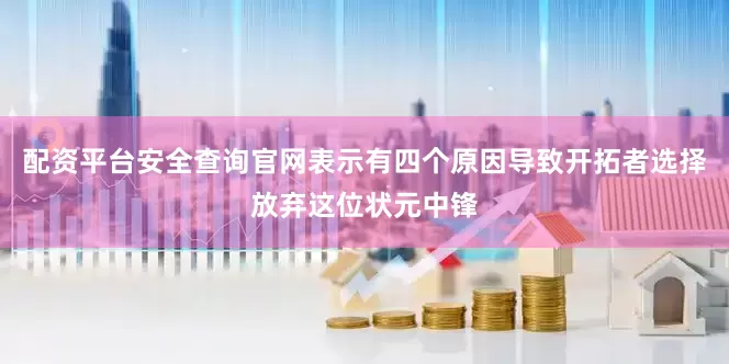 配资平台安全查询官网表示有四个原因导致开拓者选择放弃这位状元中锋