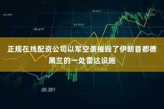 正规在线配资公司以军空袭摧毁了伊朗首都德黑兰的一处雷达设施