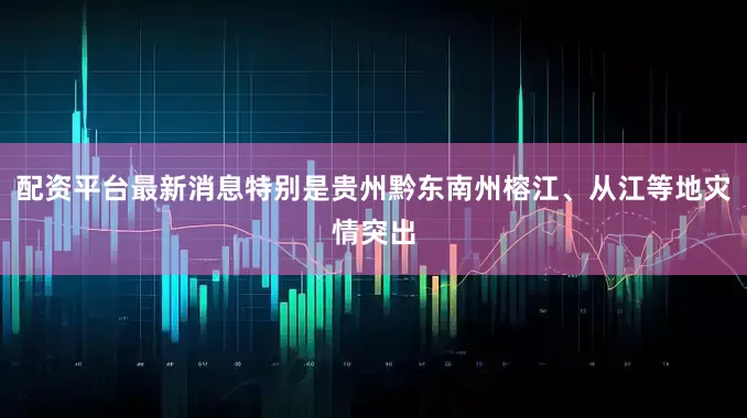 配资平台最新消息特别是贵州黔东南州榕江、从江等地灾情突出
