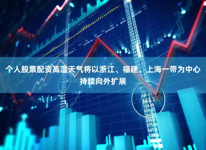 个人股票配资高温天气将以浙江、福建、上海一带为中心持续向外扩展