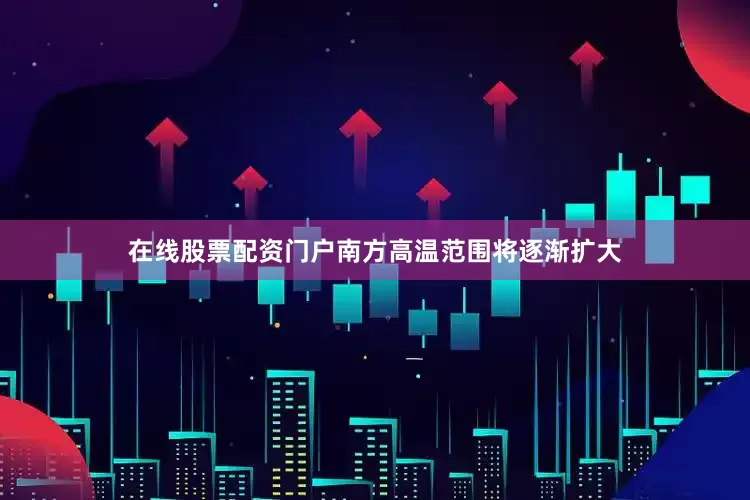 在线股票配资门户南方高温范围将逐渐扩大