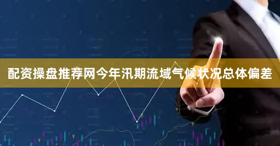 配资操盘推荐网今年汛期流域气候状况总体偏差