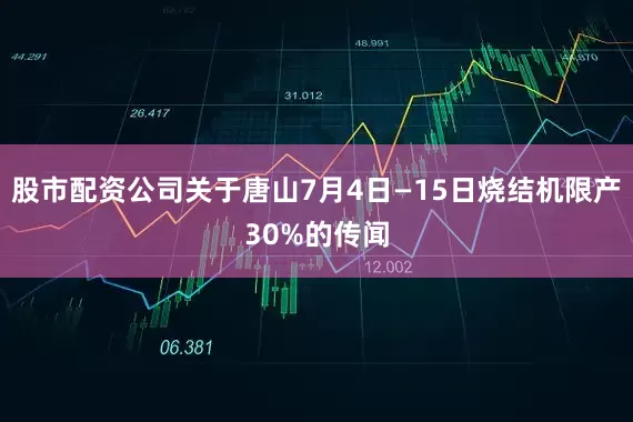 股市配资公司关于唐山7月4日—15日烧结机限产30%的传闻