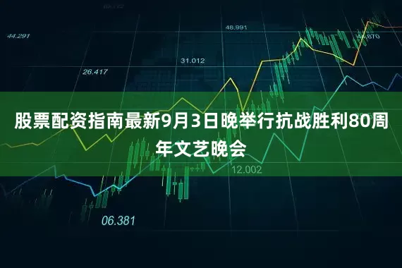 股票配资指南最新9月3日晚举行抗战胜利80周年文艺晚会