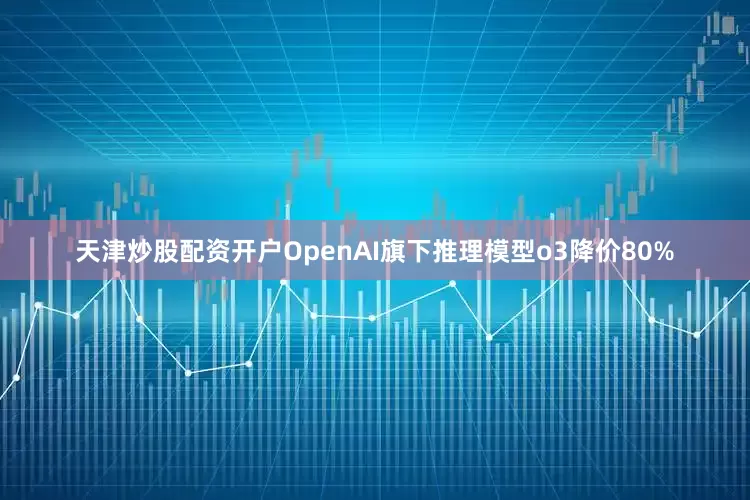 天津炒股配资开户OpenAI旗下推理模型o3降价80%