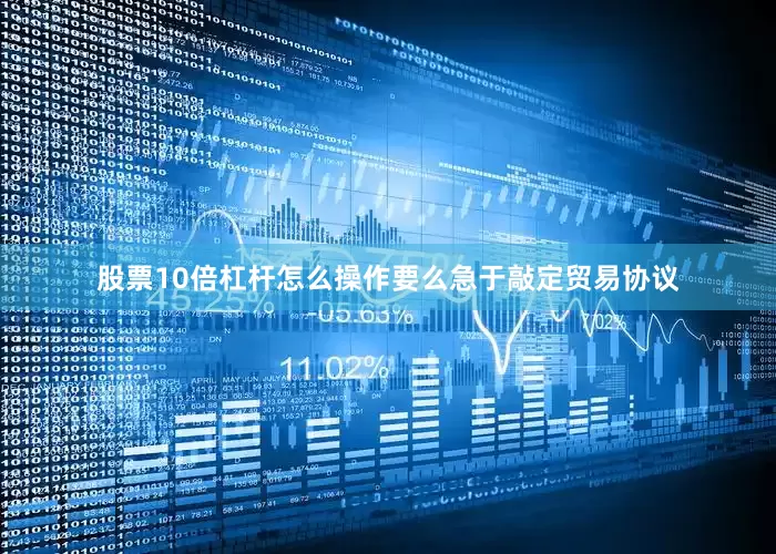 股票10倍杠杆怎么操作要么急于敲定贸易协议