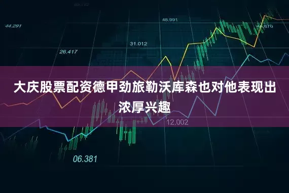 大庆股票配资德甲劲旅勒沃库森也对他表现出浓厚兴趣