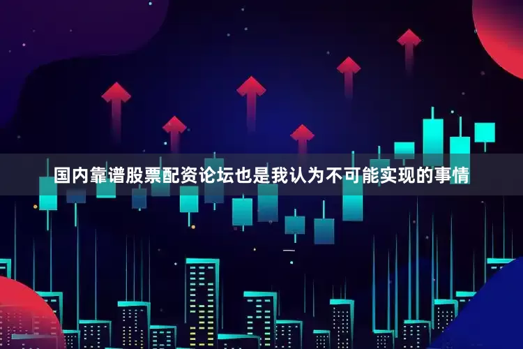 国内靠谱股票配资论坛也是我认为不可能实现的事情