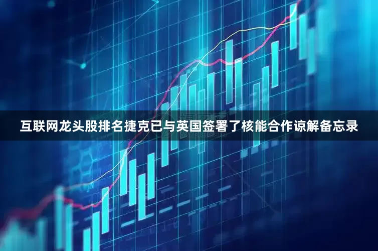 互联网龙头股排名捷克已与英国签署了核能合作谅解备忘录
