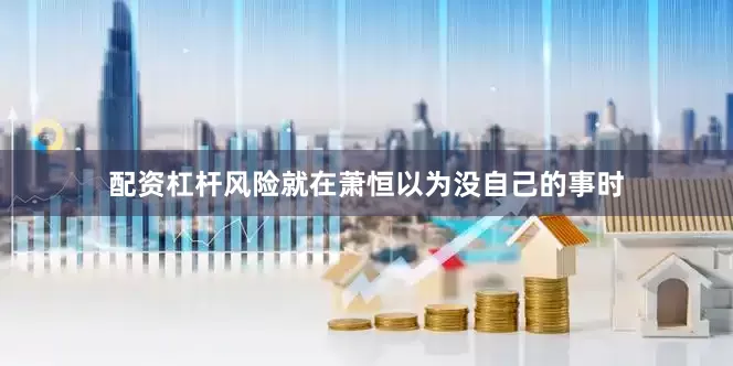 配资杠杆风险就在萧恒以为没自己的事时