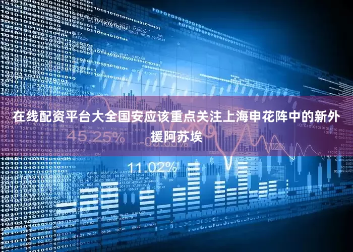在线配资平台大全国安应该重点关注上海申花阵中的新外援阿苏埃