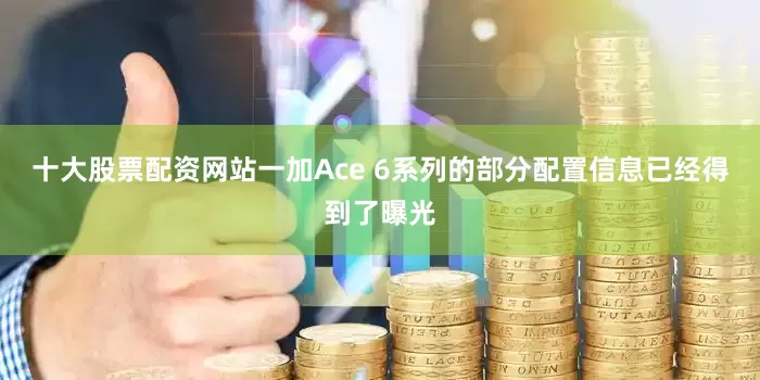 十大股票配资网站一加Ace 6系列的部分配置信息已经得到了曝光