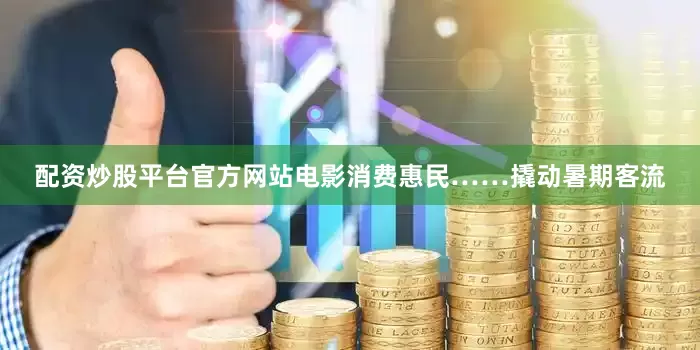 配资炒股平台官方网站电影消费惠民……撬动暑期客流