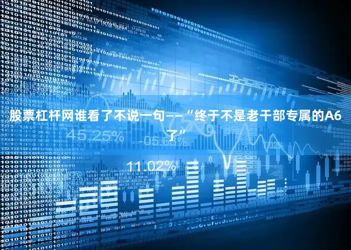 股票杠杆网谁看了不说一句——“终于不是老干部专属的A6了”