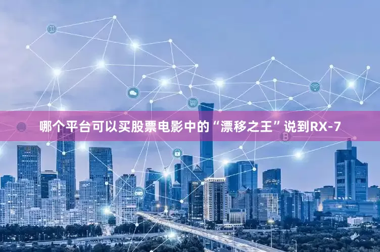 哪个平台可以买股票电影中的“漂移之王”说到RX-7