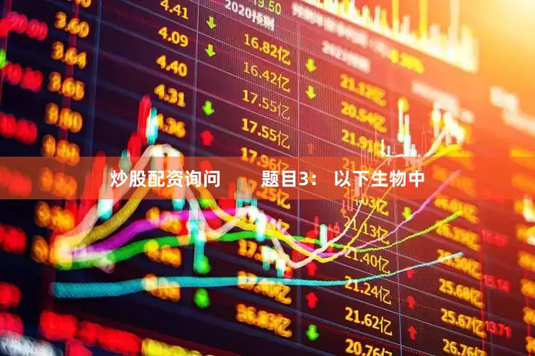 炒股配资询问        题目3： 以下生物中