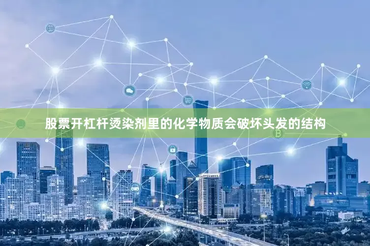 股票开杠杆烫染剂里的化学物质会破坏头发的结构