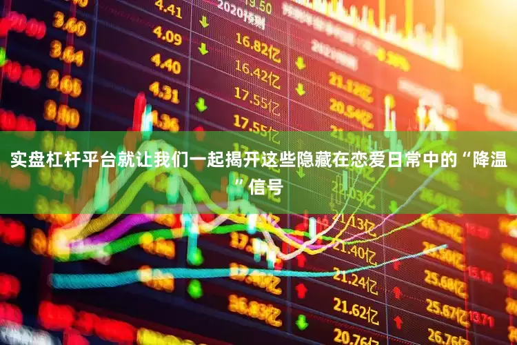 实盘杠杆平台就让我们一起揭开这些隐藏在恋爱日常中的“降温”信号
