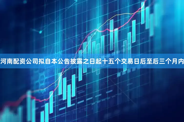 河南配资公司拟自本公告披露之日起十五个交易日后至后三个月内