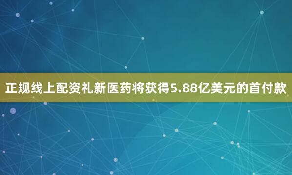 正规线上配资礼新医药将获得5.88亿美元的首付款