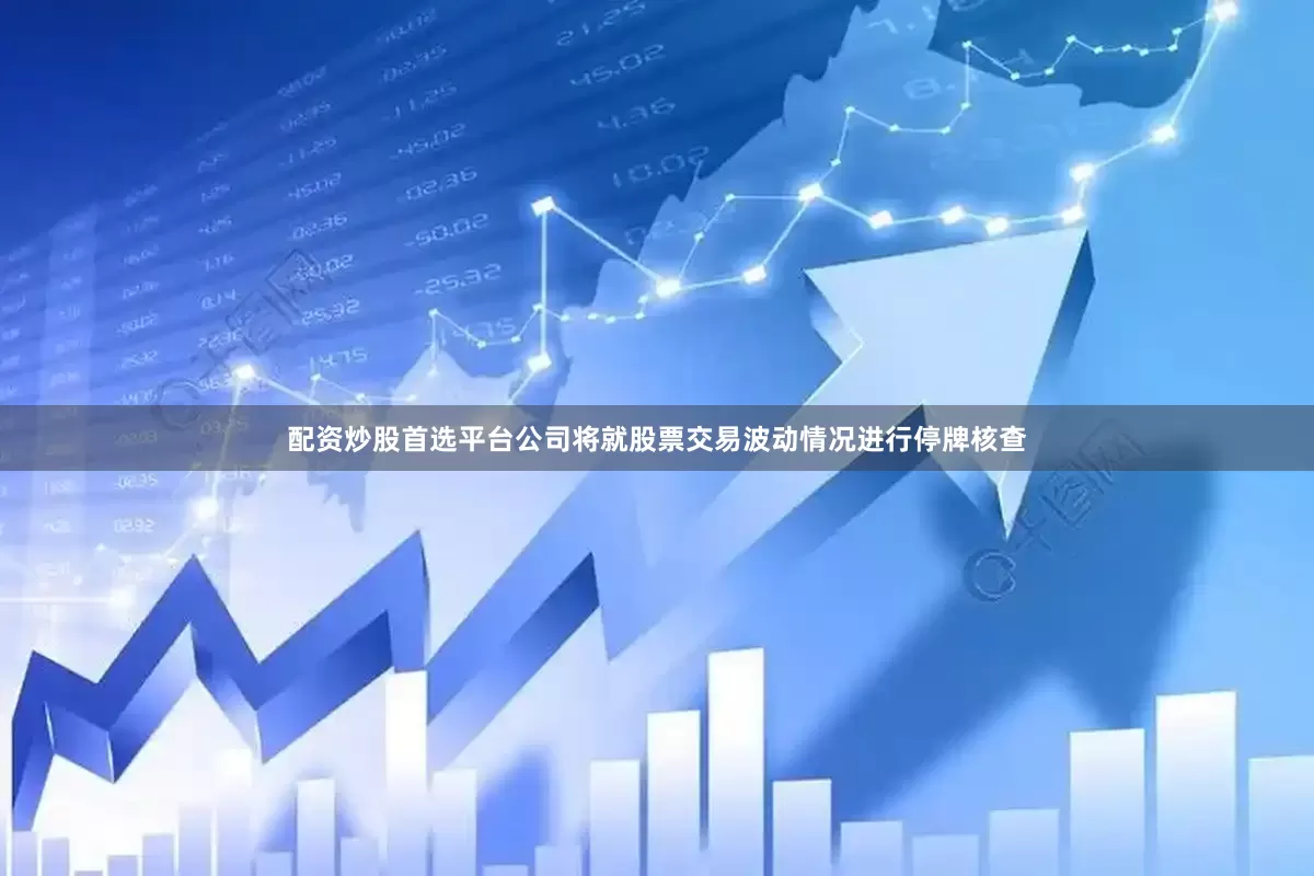 配资炒股首选平台公司将就股票交易波动情况进行停牌核查