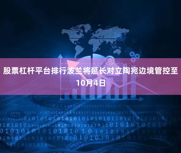 股票杠杆平台排行波兰将延长对立陶宛边境管控至10月4日