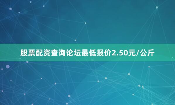 股票配资查询论坛最低报价2.50元/公斤