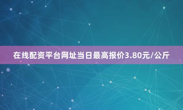 在线配资平台网址当日最高报价3.80元/公斤
