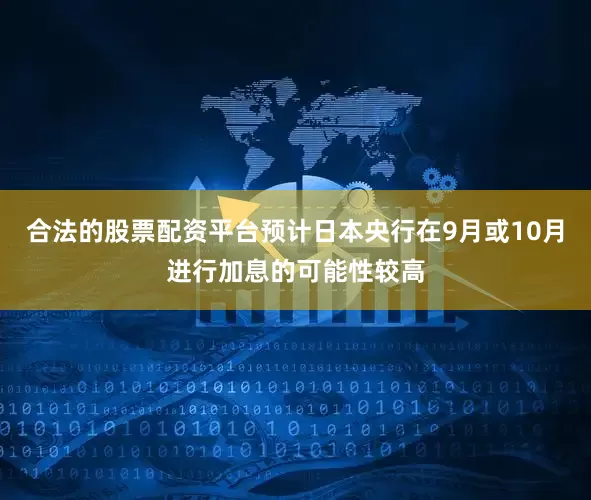 合法的股票配资平台预计日本央行在9月或10月进行加息的可能性较高
