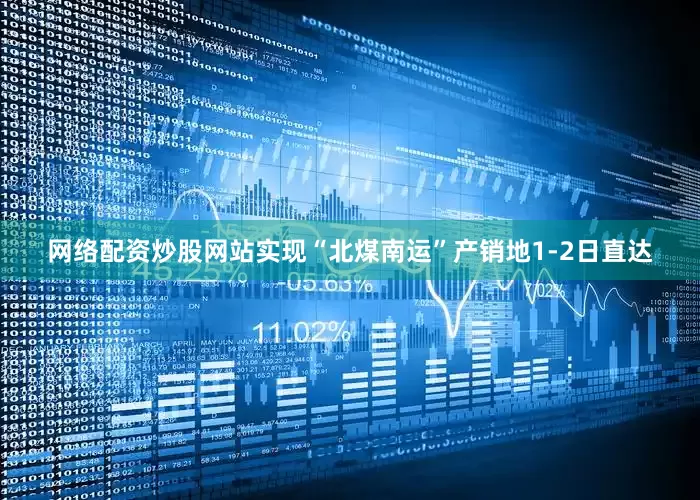 网络配资炒股网站实现“北煤南运”产销地1-2日直达