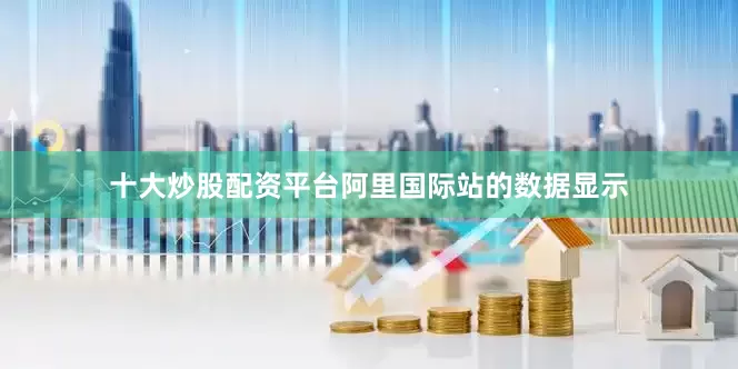十大炒股配资平台阿里国际站的数据显示