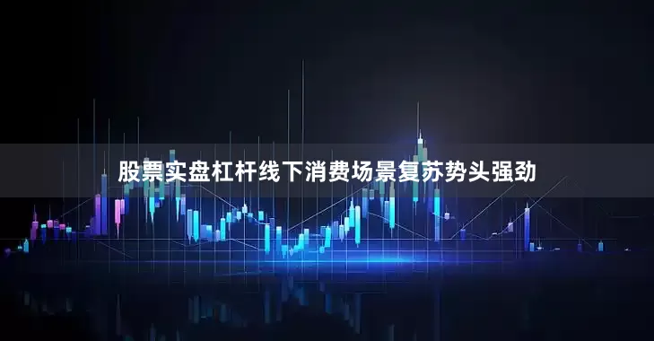 股票实盘杠杆线下消费场景复苏势头强劲
