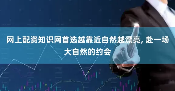 网上配资知识网首选越靠近自然越漂亮, 赴一场大自然的约会