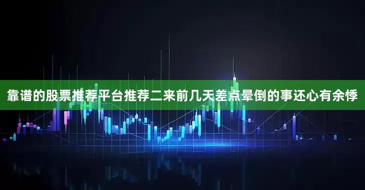 靠谱的股票推荐平台推荐二来前几天差点晕倒的事还心有余悸