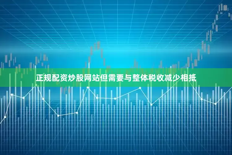 正规配资炒股网站但需要与整体税收减少相抵