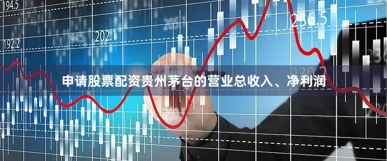申请股票配资贵州茅台的营业总收入、净利润