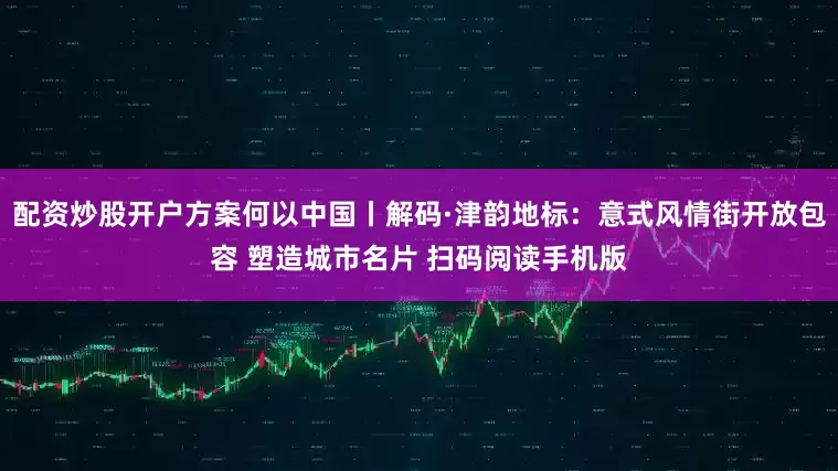 配资炒股开户方案何以中国丨解码·津韵地标：意式风情街开放包容 塑造城市名片 扫码阅读手机版
