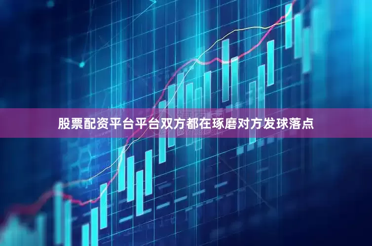 股票配资平台平台双方都在琢磨对方发球落点